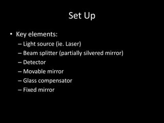 Set Up
• Key elements:
– Light source (ie. Laser)
– Beam splitter (partially silvered mirror)
– Detector
– Movable mirror
...