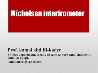 Michelson interfrometer
Prof. kamal abd El-kader
Physics department, faculty of science, suez canal university
Ismailia Egypt.
kamalmarei@yahoo.com
 