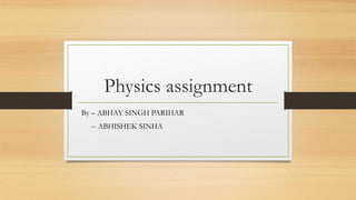 Physics assignment
By – ABHAY SINGH PARIHAR
-- ABHISHEK SINHA
 