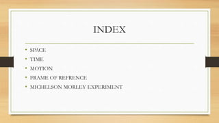 INDEX
• SPACE
• TIME
• MOTION
• FRAME OF REFRENCE
• MICHELSON MORLEY EXPERIMENT
 