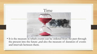 Time
• It is the measure in which events can be ordered from the past through
the present into the future ,and also the measure of duration of events
and intervals between them.
 