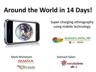 Around the World in 14 Days! 
Super-charging ethnography 
using mobile technology 
Mark Michelson Siamack Salari 
 