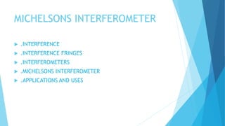 MICHELSONS INTERFEROMETER
 .INTERFERENCE
 .INTERFERENCE FRINGES
 .INTERFEROMETERS
 .MICHELSONS INTERFEROMETER
 .APPLICATIONS AND USES
 