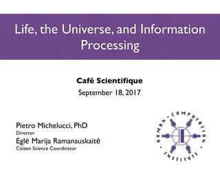 Life, the Universe, and Information
Processing
Pietro Michelucci, PhD
Director
Eglė Marija Ramanauskaitė
Citizen Science Coordinator
Café Scientifique
September 18, 2017
 