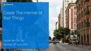 Create The Internet of
Your Things
Michel Van Der Bel
Monday 8th June 2015
 