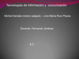 Tecnologías de información y comunicación


Michel Daniela romero salgado – Lina María Ruiz Plazas



             Docente: Fernando Jiménez




                    8.3
 