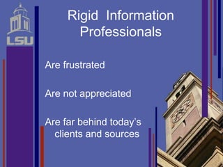 Rigid Information
       Professionals

Are frustrated

Are not appreciated

Are far behind today’s
  clients and sources
 
