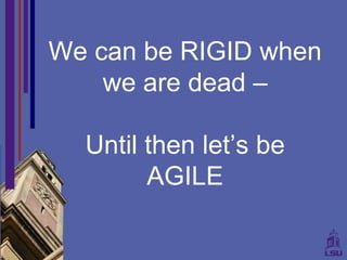We can be RIGID when
    we are dead –

  Until then let’s be
        AGILE
 
