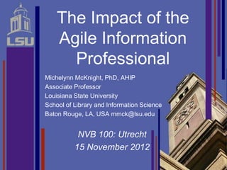 The Impact of the
    Agile Information
      Professional
Michelynn McKnight, PhD, AHIP
Associate Professor
Louisiana Sta...