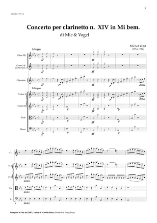 9
    durata: 18' ca.




                          Concerto per clarinetto n. XIV in Mi bem.
                                                                 di Mic & Vogel

                                                                                                                                                          Michel YOST
                                                                                                   ˙ ˙             ˙
                               Allegro                                                                                                                     (1754-1786)
                             b    ˙ ˙                ˙ Ó                                           ˙ ˙             ˙ Ó
             Oboe I/II     &b b c ˙ ˙                ˙                   ∑             ∑                                                          ∑                ∑
                                  ƒ                                                            ƒ
                                                                                                   ˙ ˙             ˙
                           &        c ˙ ˙            ˙ Ó                 ∑             ∑           ˙ ˙             ˙ Ó                            ∑                ∑
                                         ˙ ˙         ˙
           Corno I/II
         (in Mi bem.)
                                         ƒ                                                     ƒ
                                                                   Æ               Æ Æ
                                                                                   œ œ                                                         Æ           œ œ
                                    c ˙ ˙            ˙ Œ         Æ œ                                                                         Æ œ                   ‰œœœ
                           &b                                  œ œ                         Ó    ˙ ˙                ˙ Œ                    œ' œ
                                                         œœ œ '                                                                  œ' œ' œ'
                                                        p' ' '
             Clarinetto
                                      ƒ                                                        ƒ                               p                                       dolce

                                                                                   Æ Æ
                                                                                   œ œ                                                                     œ œ
                               Allegro
                             b    ˙          ˙       ˙ Œ              Æ
                                                                    Æ œ                                                           Æ
                                                                                                                                Æ œ
                           &b b c ˙          ˙       ˙            œ œ                      Ó       ˙ ˙
                                                                                                   ˙ ˙             ˙ Œ
                                                                                                                   ˙          œ œ                                  ‰œœœ
                                  ˙          ˙       ˙ p œ' œ' œ' '                                ˙ ˙             ˙    œœ œ '
                                                                                                                       p' ' '
              Violini I

                                  ƒ                                                            ƒ                                                                       dolce
                             b                                                     œ œ Ó                                                                   œ œ Ó
                           &b b c ˙        ˙         ˙ Ó             w                             ˙ ˙             ˙
                                                                                                                           Ó
                                                                                                                                          w
                                         ˙ ˙         ˙               p                             ˙ ˙             ˙
             Violini II

                                         ƒ                                                     ƒ                                          p
                                                                                                           ˙                                                   œ
                           B bbb c           ˙               Ó       w                 œ Ó         ˙               ˙ Ó                                     œ       Ó
                 Viole
                                         ˙           ˙               p             œ                                                      w
                                         ƒ                                                     ƒ                                          p
                           ? b c                                                                           ˙                                                   œ
                            b b    ˙                         Ó       w                 œ Ó         ˙               ˙ Ó                    w                œ       Ó
                                 ˙                   ˙               p             œ
                 Basso

                                 ƒ                                                             ƒ                                          p


                                              Æ Æ                                     Æ Æ
                      œ.       œ œ œ œÆ Æ œ œ œ œ œ œ œ œ œ .                œœœœ Æ œœœœœœœœ ˙
                                                                                Æ œ                                                  #˙               œ œ œ œ œ nœ œ œ
  Cl.    &b                    J        œ                                    J

                                             Æ Æ                                      Æ Æ
                               œ œ œ œ Æ œ œ œ œ œ œ œ œ œ.                  œœœœ Æ œœœœœœœœ ˙                                                        œ œ œ œ œ bœ œ œ
Vl. I    &     bbb œ.          J     Æ œ                                     J  Æ œ                                                  n˙

                                 Æ Æ
                                 œœœœœ               Æ Æ
                                                     œœœœœ
         & bbb œ œ œ œ œ œ œ œ œ       œ œ œœœœœœœ œ       œ œœœœœœœœ œœœœœ œ œ
Vl. II
                                                                             œ
                      dolce
                œ œ œ œ    œ                                                                           œ
 V.la    B bbb œ œ œ œ œ Œ   œ                                       œœœœœœœœ œ                Œ               œ       œ         œ    œ       œ       w
                      dolce

         ? bb         œ    œ    œ   œ        œ   Œ
                                                         œ
                                                                 œ   œ   œ       œ œ       œ Œ œ œ                     œ         œ    œ œ             w
   B.             b
         9            dolce


   Stampato a Pisa nel 2007, a cura di Alessio Bacci. Printed in Italy (Pisa).
 