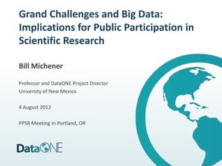 Grand Challenges and Big Data:
Implications for Public Participation in
Scientific Research

Bill Michener

Professor and DataONE Project Director
University of New Mexico

4 August 2012

PPSR Meeting in Portland, OR
 