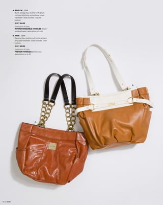 A. BRIELLA - DEMI
Burnt orange faux leather with black
contrast stitching and antique brass
hardware. Side pockets. Square
bottom.
3137 $34.95
SHOWN WITH OPTIONAL
INTERCHANGEABLE HANDLES (black/
antique brass), description on p.42
B. KAYE - DEMI
Caramel faux leather with white accent
and gold hardware. Side pockets. Oval
bottom.
3151 $39.95
SHOWN WITH OPTIONAL
FASHION HANDLES (white croc),
description on p.45

B.

A.

15 | DEMI

 