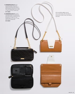 A. CONVERTIBLE WALLET (black)
Convertible wallet in black faux
leather with diamond stitching and
gold hardware. Dimensions: 8” long x
4.25” tall. Handle strap is 44.5” long x
.5” wide, with a 22.5” handle drop.
9117 $34.95
B. CONVERTIBLE WALLET (caramel)
Convertible wallet in a caramel color
with white accents and gold hardware.
Dimensions: 8” long x 4.75” tall.
Handle strap is 47.5” long x .5” wide,
with a 22.75” handle drop.

All convertible wallets can be
worn cross-body with the strap or
carried as a clutch when the strap is
removed.

9116 $34.95

B.

A.

WALLETS | 62

 