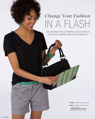 Change Your Fashion

IN A FLASH
You’re the designer when you transform your look to match your
mood. Find your inspiration, change out your Shell and go!

A.

A. TANYA - CLASSIC, description on p.65
B. MILA - CLASSIC, description on p.69
SHOWN WITH OPTIONAL
INTERCHANGEABLE HANDLES
(black/silver), description on p.42

63 | CLASSIC

 
