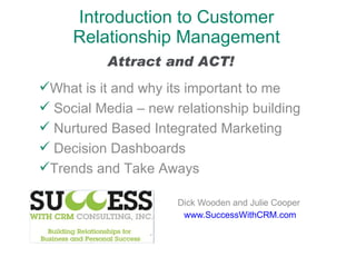 Introduction to Customer Relationship Management Dick Wooden and Julie Cooper www.SuccessWithCRM.com ,[object Object],[object Object],[object Object],[object Object],[object Object],Attract and ACT! 