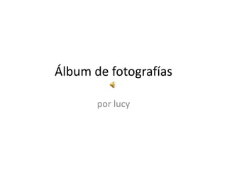 Álbum de fotografías
por lucy
 