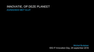 INNOVATIE, OP DEZE PLANEET
Michiel Buitelaar
IDG IT Innovation Day, 29 september 2016
ZUINIGHEID MET VLIJT
 