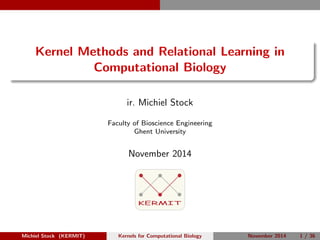 Kernel Methods and Relational Learning in 
Computational Biology 
ir. Michiel Stock 
Faculty of Bioscience Engineering 
Ghent University 
November 2014 
KERMIT 
Michiel Stock (KERMIT) Kernels for Computational Biology November 2014 1 / 36 
 