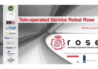 Tele-operated Service Robot Rose
                                                             Michiel van Osch




                   Gesubsidieerd door het Ministerie van Economische Zaken en de Provincie Noord-Brab
 