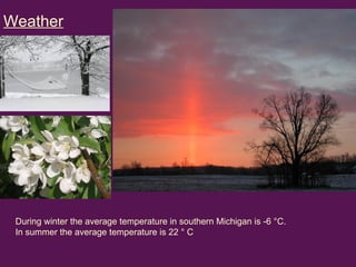 During winter the average temperature in southern Michigan is -6 °C. In summer the average temperature is 22 ° C  Weather 