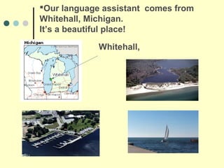 Our language assistant comes from
Whitehall, Michigan.
It’s a beautiful place!

             Whitehall,
 