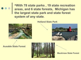 With 78 state parks , 19 state recreation
          areas, and 6 state forests, Michigan has
          the largest state park and state forest
          system of any state.
                         Holland State Park




Ausable State Forest


                                          Mackinaw State Forest
 