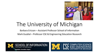 The University of Michigan
Barbara Ericson – Assistant Professor School of Information
Mark Guzdial – Professor CSE & Engineering Education Research
 