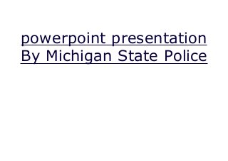 powerpoint presentation
By Michigan State Police
 