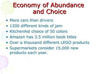 Economy of Abundance  and Choice More cars than drivers 1200 different kinds of jam KitchenAid choice of 50 colors Amazon has 3.5 million book titles Over a thousand different LEGO products Supermarkets consider 15,000 new products each year. 