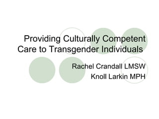 Providing Culturally Competent Care to Transgender Individuals  Rachel Crandall LMSW Knoll Larkin MPH 