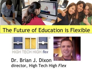 The Future of Education is Flexible Dr. Brian J. Dixon director, High Tech High  Flex 