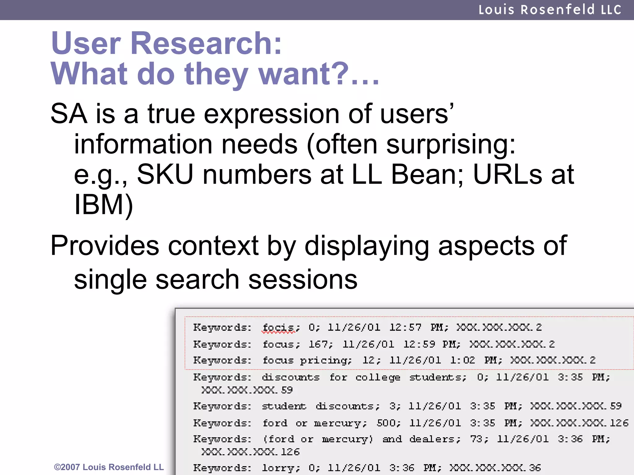 User Research: What do they want?… SA is a true expression of users’ information needs (often surprising:  e.g., SKU numbers at LL Bean; URLs at IBM) Provides context by displaying aspects of single search sessions 