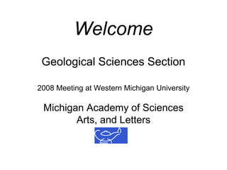 Welcome
 Geological Sciences Section

2008 Meeting at Western Michigan University

 Michigan Academy of Sciences
        Arts, and Letters
 