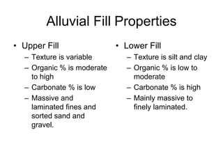 Alluvial Fill Properties
• Upper Fill                • Lower Fill
  – Texture is variable       – Texture is silt and clay
  – Organic % is moderate     – Organic % is low to
    to high                     moderate
  – Carbonate % is low        – Carbonate % is high
  – Massive and               – Mainly massive to
    laminated fines and         finely laminated.
    sorted sand and
    gravel.
 