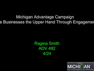 Michigan Advantage Campaign
e Businesses the Upper Hand Through Engagemen




                Ragina Smith
                 ADV 492
                    4/24
 