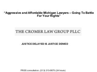 “Aggressive and Affordable Michigan Lawyers – Going To Battle
For Your Rights”

JUSTICE DELAYED IS JUSTICE DENIED

FREE consultation, (313) 213-5875 (24 hours)

 