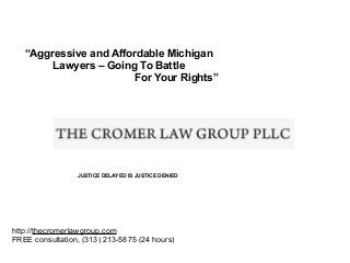 “Aggressive and Affordable Michigan
Lawyers – Going To Battle
For Your Rights”

JUSTICE DELAYED IS JUSTICE DENIED

http://thecromerlawgroup.com
FREE consultation, (313) 213-5875 (24 hours)

 