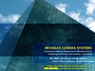 MICHIGAN CAMERA SYSTEMS
Professional Camera Equipment at Affordable Prices
Protecting your home, your business , your world
We Help you to see things Clearly...........
.........Even when your not on the Premises
43 North Main Mount Clemens, Michigan 48043
586-466-4500 www.MichiganCameraSystems.com
 