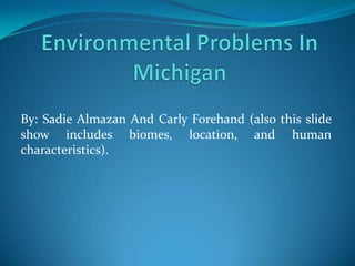 Environmental Problems In Michigan By: Sadie Almazan And Carly Forehand (also this slide show includes biomes, location, and human characteristics).  