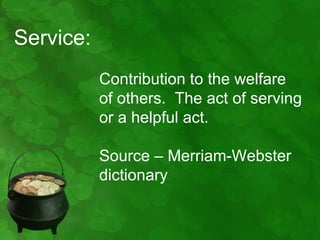 Service:
           Contribution to the welfare
           of others. The act of serving
           or a helpful act.

           Source – Merriam-Webster
           dictionary
 