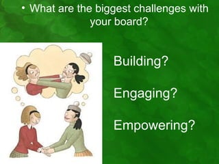 • What are the biggest challenges with
              your board?


                  Building?

                  Engaging?

                  Empowering?
 