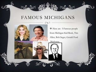 FAMOUS MICHIGANS
 Here are 5 Famous people
from Michigan Kid Rock, Tim
Allen, Bob Seger, Gerald Ford
,Madonna.
 