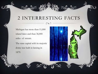 Michigan has more than 11,000
inland lakes and than 36,000
miles of stream.
The state capital with its majestic
dome was built in lansing in
1879.
2 INTERRESTING FACTS
 