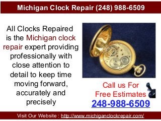 Michigan Clock Repair (248) 988-6509
Visit Our Website : http://www.michiganclockrepair.com/
248-988-6509
Call us For
Free Estimates
All Clocks Repaired
is the Michigan clock
repair expert providing
professionally with
close attention to
detail to keep time
moving forward,
accurately and
precisely
 