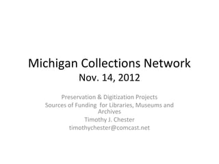 Michigan Collections Network
             Nov. 14, 2012
       Preservation & Digitization Projects
  Sources of Funding for Libraries, Museums and
                    Archives
                Timothy J. Chester
          timothychester@comcast.net
 