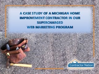A CASE STUDY OF A MICHIGAN HOMEA CASE STUDY OF A MICHIGAN HOME
IMPROVEMENT CONTRACTOR IN OURIMPROVEMENT CONTRACTOR IN OUR
SUPERCHARGEDSUPERCHARGED
WEB MARKETING PROGRAMWEB MARKETING PROGRAM
 
