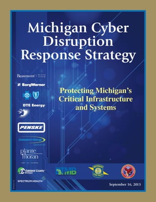 Michigan Cyber
Disruption
Response Strategy
Protecting Michigan’s
Critical Infrastructure
and Systems
September 16, 2013
DEPARTMENT
O
FMILITARY ANDVET
ERANSAFFAIRS
MICHIGAN
Version1.0
 