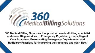 360 Medical Billing Solutions has provided medical billing specialist
and consulting services to Emergency Physician groups, Urgent
Care Providers, Freestanding Emergency Departments, and
Radiology Practices for improving their revenue and cash flow.
 