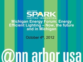 Michigan Energy Forum: Energy
Efficient Lighting – Now, the future
          and in Michigan

         October 4th, 2012




                                       © Ann Arbor SPARK
 