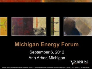 Michigan Energy Forum
                                                        September 6, 2012
                                                        Ann Arbor, Michigan

Important Notice: This presentation has been prepared by Varnum LLP for informational purposes only and does not constitute legal advice. Copyright © 2012, Varnum LLP. All rights reserved.
 